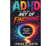 ADHD AND THE ART OF FINISHING: Stay Consistent, Rebuild Self-Trust, and Finish What Matters Most