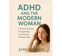 ADHD AND THE MODERN WOMAN: A Practical Guide to Regaining Control and Finding Calm
