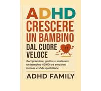 ADHD Crescere un bambino dal cuore veloce: Comprendere, gestire e sostenere un bambino ADHD tra emozioni intense e sfide quotidiane