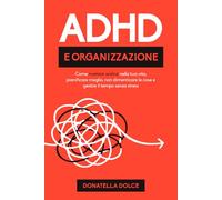ADHD E ORGANIZZAZIONE: Come mettere ordine nella tua vita, pianificare meglio, non dimenticare le cose e gestire il tempo senza stress
