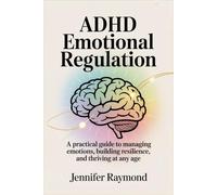 ADHD Emotional Regulation: A Practical Guide to Managing Emotions, Building Resilience, and Thriving at Any Age