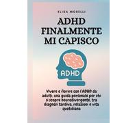 ADHD Finalmente Mi Capisco: Vivere e fiorire con l’ADHD da adulti: una guida personale per chi si scopre neurodivergente, tra diagnosi tardiva, relazioni e vita quotidiana