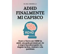 ADHD Finalmente Mi Capisco: Vivere e fiorire con l’ADHD da adulti: una guida personale per chi si scopre neurodivergente, tra diagnosi tardiva, relazioni e vita quotidiana