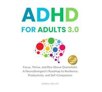ADHD For Adults 3.0: Focus, Thrive, and Rise Above Overwhelm. A Neurodivergent’s Roadmap to Resilience, Productivity, and Self-Compassion