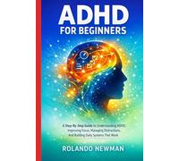 ADHD FOR BEGINNERS: A Step-By-Step Guide To Understanding ADHD, Improving Focus, Managing Distractions, And Building Daily Systems That Work