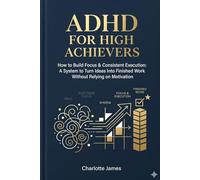 ADHD FOR HIGH ACHIEVERS: How to Build Focus & Consistent Execution: A System to Turn Ideas Into Finished Work Without Relying on Motivation (ADHD Rewired)