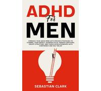 ADHD for Men: Embrace Your ADHD Mind with Proven Strategies to Channel Your Energy, Sharpen Focus, Manage Emotions, Create Structure, and Thrive in Relationships with Confidence and Self-Belief
