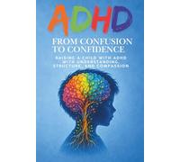 ADHD - From Confusion to Confidence: A Calm, Practical Guide for Parents Raising a Child with ADHD