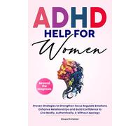 ADHD HELP FOR WOMEN Beyond the Diagnosis: Proven Strategies to Strengthen Focus Regulate Emotions Enhance Relationships and Build Confidence To Live Boldly, Authentically, & Without Apology