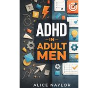 ADHD IN ADULT MEN: Recognizing The Signs, Understanding The Impact, And Strategies To Master Focus, Emotional Control, And Productivity