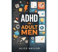 ADHD IN ADULT MEN: Recognizing The Signs, Understanding The Impact, And Strategies To Master Focus, Emotional Control, And Productivity