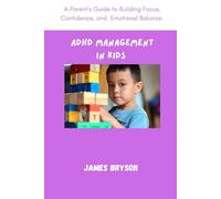 ADHD MANAGEMENT IN KIDS: A Parent’s Guide to Building Focus, Confidence, and Emotional Balance