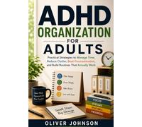 ADHD ORGANIZATION FOR ADULTS: Practical Strategies to Manage Time, Reduce Clutter, Beat Procrastination, and Build Routines That Actually Work
