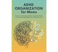 ADHD Organization for Moms: Embrace Your Neurodivergent Brain, Conquer Overwhelm, and Create Sustainable Systems That Actually Work for You