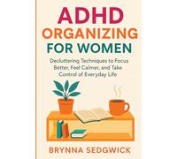 ADHD ORGANIZING FOR WOMEN: Decluttering Techniques to Focus Better, Feel Calmer, and Take Control of Everyday Life