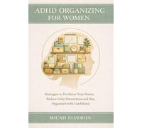 ADHD Organizing for Women: Strategies to Declutter Your Home, Reduce Daily Distractions and Stay Organized with Confidence