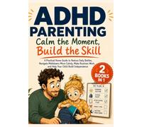 ADHD Parenting: Calm the Moment, Build the Skill. A Practical Home Guide to Reduce Daily Battles, Navigate Meltdowns More Calmly, Make Routines Work, and Help Your Child Build Independence