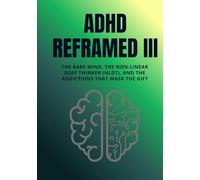 ADHD Reframed III: The Rare Mind, the Non-Linear Deep Thinker (NLDT), and the Addictions That Mask the Gift (Reality Reframed)