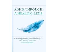 ADHD THROUGH A HEALING LENS: A soothing guide to understanding, and holding emotions with compassion