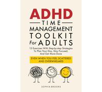 ADHD Time Management Toolkit For Adults: 13 Exercises With Step-by-step Strategies To Plan Your Day, Stay Focused, And Get More Done Even When You Feel Scattered And Overwhelmed
