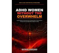 ADHD Women Without the Overwhelm: Practical Systems for Hormonal Cycles, Emotional Waves, Perimenopause & Thriving at Every Life Stage Without Fighting Your Brain (Adult ADHD Practical Systems)