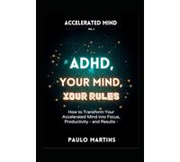ADHD: Your Mind, Your Rules, Transform Your Accelerated Mind into Focus, Productivity and Results: The Science-Based Guide for Adults with ADHD Who ... for Their Neurology (Accelerated Mind Series)