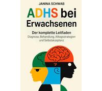 ADHS bei Erwachsenen: Der komplette Leitfaden: Diagnose, Behandlung, Alltagsstrategien und Selbstakzeptanz
