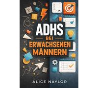 ADHS BEI ERWACHSENEN MÄNNERN: Anzeichen erkennen, die Auswirkungen verstehen und Strategien zur Beherrschung von Fokus, emotionaler Kontrolle und Produktivität