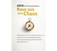 ADHS bei Erwachsenen: Raus aus dem Chaos: Selbstorganisation, die wirklich funktioniert - einfache Systeme gegen Prokrastination, To-do-Überforderung und Vergesslichkeit (ohne Selbsthass)