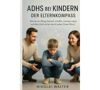 ADHS bei Kindern - Der Elternkompass: Wie du im Alltag Klarheit schaffst, Grenzen setzt und dein Kind sicher durch jedes Chaos führst