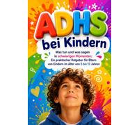 ADHS bei Kindern: Was tun und was sagen in schwierigen Momenten: Ein praktischer Ratgeber für Eltern von Kindern im Alter von 5 bis 12 Jahren