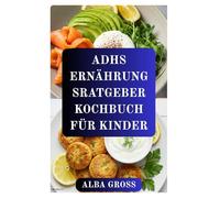 ADHS ERNÄHRUNG SRATGEBER KOCHBUCH FÜR KINDER: Gehirnfördernde Rezepte zur Verbesserung von Konzentration, Ruhe und Energie bei Kindern mit ADHS