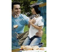 ADHS im Familienalltag: Ein Ratgeber für Eltern: Verstehen, Begleiten, Stärken