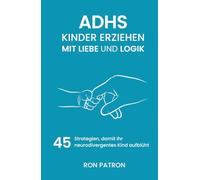ADHS-Kinder erziehen mit Liebe und Logik: 45 Strategien, damit Ihr neurodivergentes Kind aufblüht