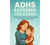ADHS Ratgeber für Eltern: Praktische Hilfen für den Umgang mit Kindern mit ADHS