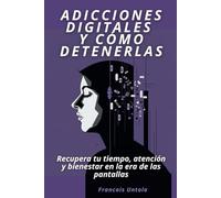 Adicciones digitales y cómo detenerlas: Recupera tu tiempo, atención y bienestar en la era de las pantallas