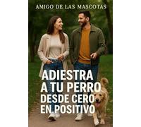 Adiestra a tu perro desde cero en positivo - Primera parte: Guía en primera persona sobre cuidado, adiestramiento y bienestar para convivir con un perro equilibrado y sano