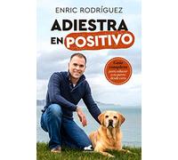 Adiestra En Positivo: Guia Completa Para Educar A Tu Perro Desde Cero