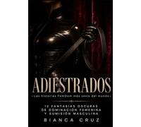 ADIESTRADOS: 12 fantasías oscuras de dominación femenina y sumisión masculina (colección de relatos FemDom de Bianca Cruz)
