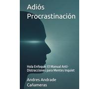 Adiós Procrastinación: Hola Enfoque: El Manual Anti-Distracciones para Mentes Inquiet (Mentalidad Imparable & IA)