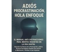 Adiós Procrastinación: Hola Enfoque: El Manual Anti-Distracciones para Mentes Inquiet (Mentalidad Imparable & IA)
