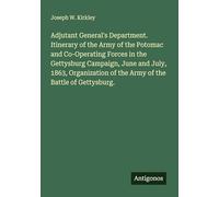 Adjutant General's Department. Itinerary of the Army of the Potomac and Co-Operating Forces in the Gettysburg Campaign, June and July, 1863, Organization of the Army of the Battle of Gettysburg.