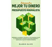 Administra mejor tu dinero con los pasos de un presupuesto minimalista: Aprende a ahorrar, controla tus finanzas, di no al consumismo, invierte inteligentemente y gasta en lo que de verdad importa