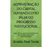ADMINISTRAÇÃO DO CAPITAL HUMANO COMO PILAR DO PROGRESSO INSTITUCIONAL: SUBSISTEMAS, PRÁTICAS E PERSPECTIVAS PARA O DESENVOLVIMENTO ORGANIZACIONAL (Edições Académicas Arnaldo Puati Tomás)