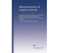 Administration of export controls: Prepared for the Committee on International Relations by the Economics Division, Congressional Research Service, Library of Congress