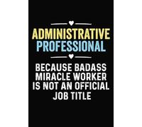Administrative Professional Because Badass Miracle Worker Is Not an Official Job Title: Funny Blank Lined Notebook For administrative Professional, Coworkers, Employees.