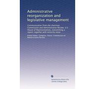 Administrative reorganization and legislative management: Communication from the chairman, Commission and Administrative Review, U.S. House of ... a report, together with minority views