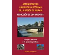 Administrativo Comunidad Autónoma de la Región de Murcia Redacción de documentos: Guía para el examen y 10 ejercicios prácticos