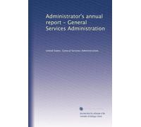 Administrator's annual report - General Services Administration: Volume 1