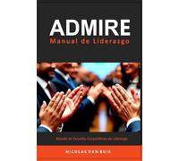 ADMIRE Manual de Liderazgo: Basado en Escuelas Corporativas de Liderazgo (Liderazgo Práctico)